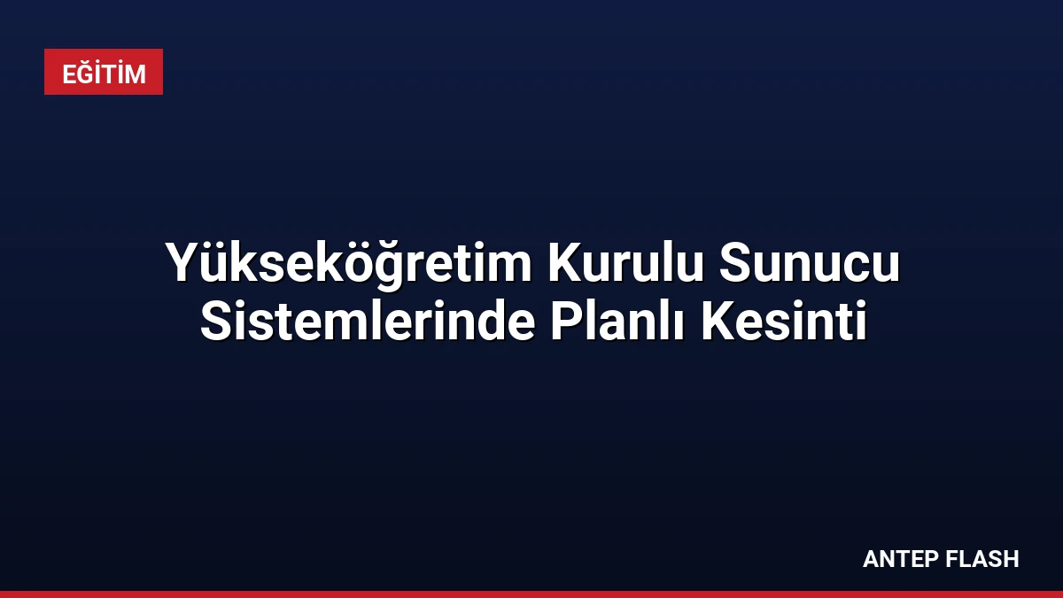Yükseköğretim Kurulu Sunucu Sistemlerinde Planlı Kesinti