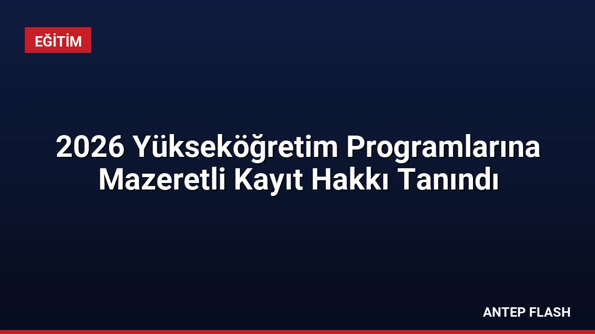 2026 Yükseköğretim Programlarına Mazeretli Kayıt Hakkı Tanındı
