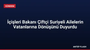 İçişleri Bakanı Çiftçi Suriyeli Ailelerin Vatanlarına Dönüşünü Duyurdu