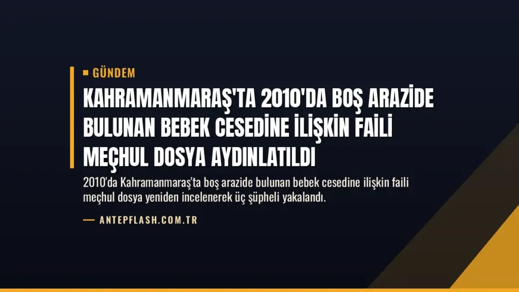 Kahramanmaraş'ta 2010'da Boş Arazide Bulunan Bebek Cesedine İlişkin Faili Meçhul Dosya Aydınlatıldı