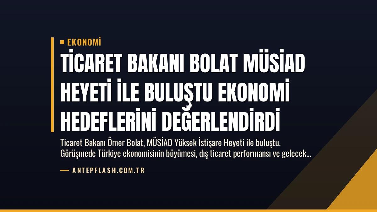 Ticaret Bakanı Bolat MÜSİAD Heyeti ile Buluştu Ekonomi Hedeflerini Değerlendirdi