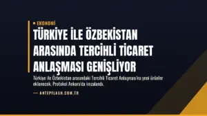 Türkiye ile Özbekistan Arasında Tercihli Ticaret Anlaşması Genişliyor