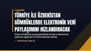 Türkiye ile Özbekistan Gümrüklerde Elektronik Veri Paylaşımını Hızlandıracak