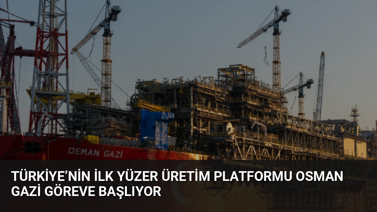 Türkiye’nin İlk Yüzer Üretim Platformu Osman Gazi Göreve Başlıyor